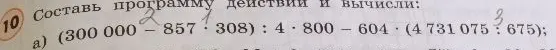 Составь программу действий и вычисли: a) (300 000 - 857 * 308) : 4 * 800 - 604 * (4 731 075 : 675);