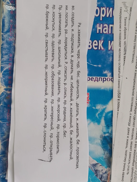 Ра..хаживать, чере..чур, бес..цельность, ..делать, и..живать, бе..просветная, во..создать, и..подтишка, в..думать, не..гибаемый, и..кажённый, бе..жалостный, по..послать, ра..порядиться, Р..списать, р..спись, пр..родина, пр..бег, Пр..увеличивать, пр..школьный, пр..подавать, пр..морский, пр..тормозить, пр..коснуться, пр..одолевать, пр..образование, пр..интересный, пр..открывать, пр..брежный, пр..свистывать, пр..неприятный, пр..кратить, пр..слониться