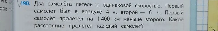 190. Два самолёта летели с одинаковой скоростью. Первый самолёт был в воздухе 4 ч, второй — 6 ч. Первый самолёт пролетел на 1400 км меньше второго. Какое расстояние пролетел каждый самолёт?