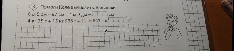 Помоги Коле вычислить. Запиши: 8 м 5 см - 87 см - 4 м 9 дм = ... см; 4 кг 75 г + 15 кг 986 г - 11 кг 807 г = ... г