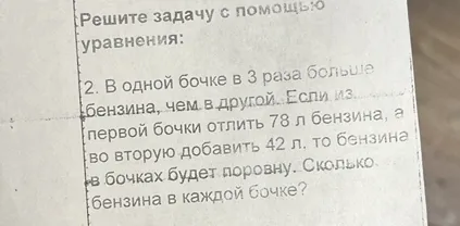 Решите задачу с помощью уравнения: 2. В одной бочке в 3 раза больше бензина, чем в другой. Если из первой бочки отлить 78 л бензина, а во вторую добавить 42 л, то бензина в бочках будет поровну. Сколько бензина в каждой бочке?