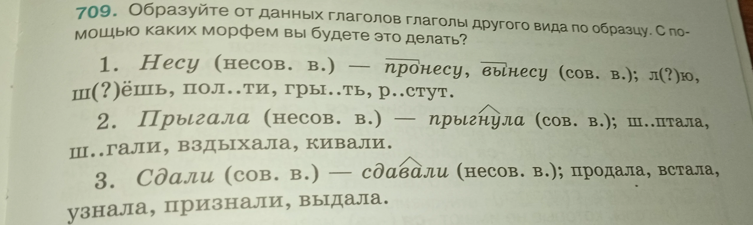 709. Образуйте от данных глаголов глаголы другого вида по образцу. С помощью каких морфем вы будете это делать?