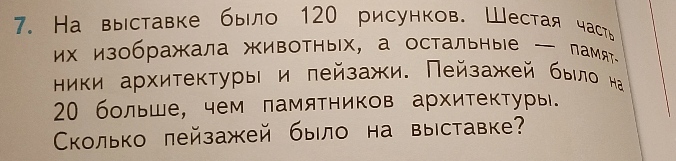 7. На выставке было 120 рисунков. Шестая часть их изображала животных, а остальные — памятники архитектуры и пейзажи. Пейзажей было на 20 больше, чем памятников архитектуры. Сколько пейзажей было на выставке?