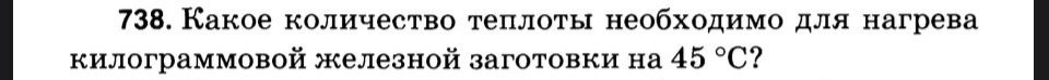 738. Какое количество теплоты необходимо для нагрева килограммовой железной заготовки на 45 °C?