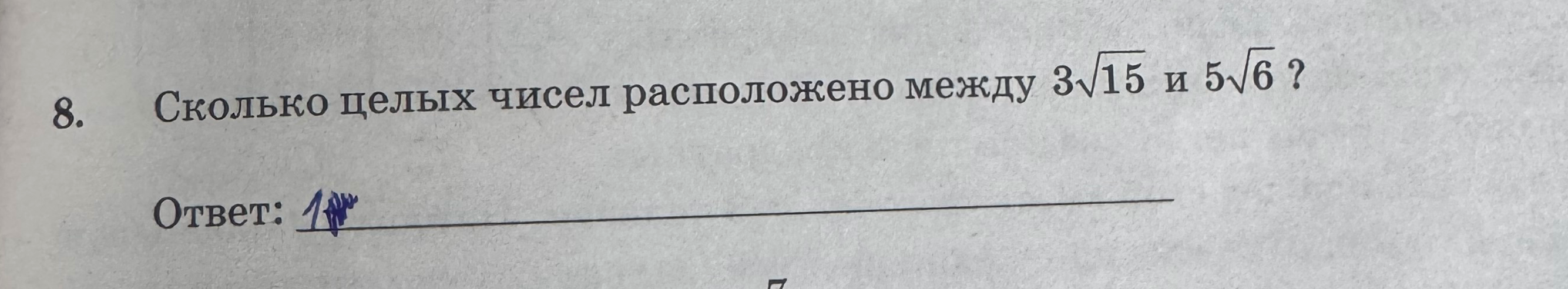 8. Сколько целых чисел расположено между 3√15 и 5√6 ?