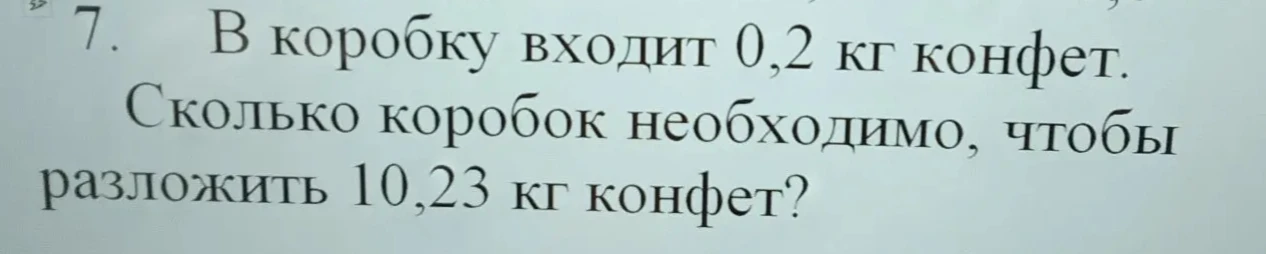 7. В коробку входит 0,2 кг конфет. Сколько коробок необходимо, чтобы разложить 10,23 кг конфет?