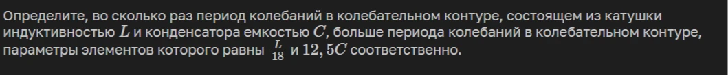 Определите, во сколько раз период колебаний в колебательном контуре, состоящем из катушки индуктивностью L и конденсатора емкостью C, больше периода колебаний в колебательном контуре, параметры элементов которого равны L/18 и 12,5C соответственно.