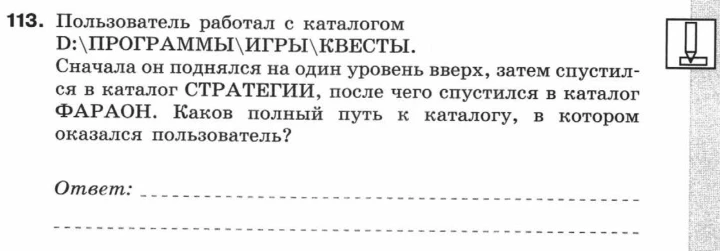 113. Пользователь работал с каталогом D:\ПРОГРАММЫ\ИГРЫ\КВЕСТЫ. Сначала он поднялся на один уровень вверх, затем спустился в каталог СТРАТЕГИИ, после чего спустился в каталог ФАРАОН. Каков полный путь к каталогу, в котором оказался пользователь?
