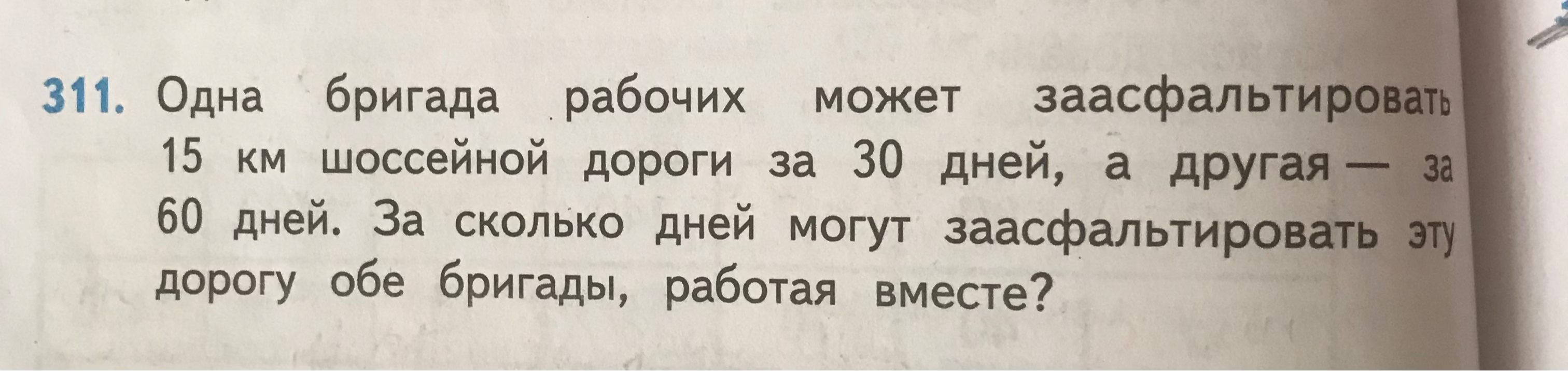 311. Одна бригада рабочих может заасфальтировать 15 км шоссейной дороги за 30 дней, а другая — за 60 дней. За сколько дней могут заасфальтировать эту дорогу обе бригады, работая вместе?