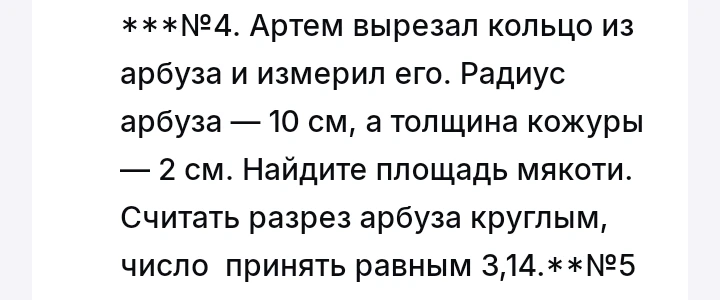 №4. Артем вырезал кольцо из арбуза и измерил его. Радиус арбуза — 10 см, а толщина кожуры — 2 см. Найдите площадь мякоти. Считать разрез арбуза круглым, число π принять равным 3,14.