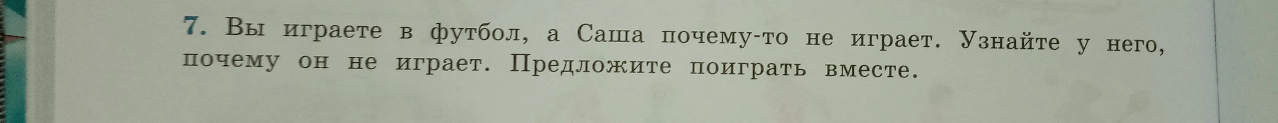 7. Вы играете в футбол, а Саша почему-то не играет. Узнайте у него, почему он не играет. Предложите поиграть вместе.