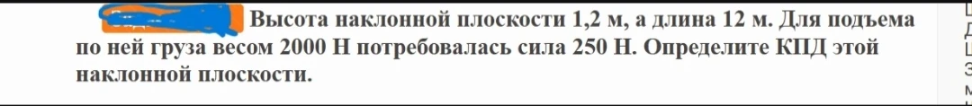 Высота наклонной плоскости 1,2 м, а длина 12 м. Для подъема по ней груза весом 2000 Н потребовалась сила 250 Н. Определите КПД этой наклонной плоскости.