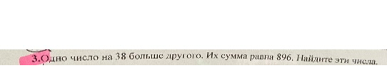 3. Одно число на 38 больше другого. Их сумма равна 896. Найдите эти числа.