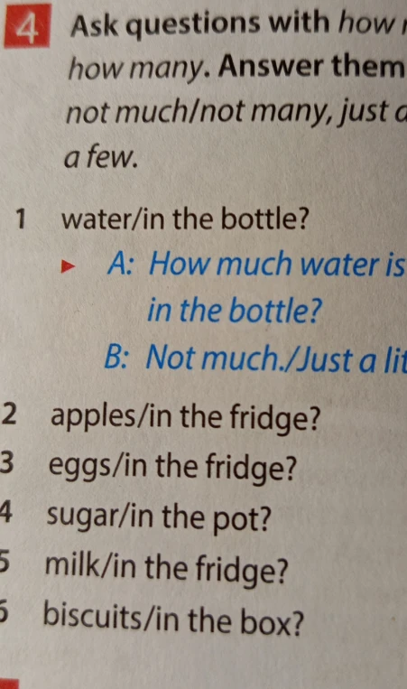 Ask questions with how much/how many. Answer them using not much/not many, just a little/a few.