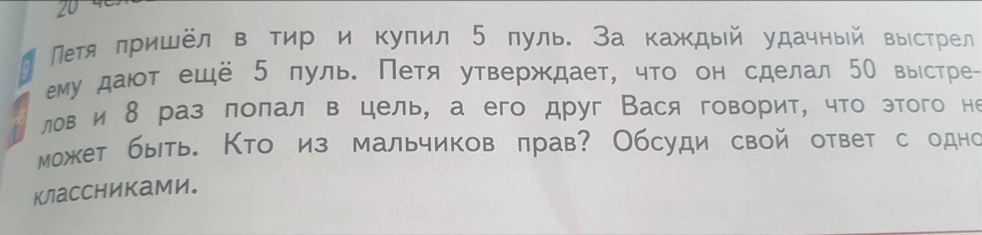 Петя пришёл в тир и купил 5 пуль. За каждый удачный выстрел ему дают ещё 5 пуль. Петя утверждает, что он сделал 50 выстрелов и 8 раз попал в цель, а его друг Вася говорит, что этого не может быть. Кто из мальчиков прав? Обсуди свой ответ с одноклассниками.