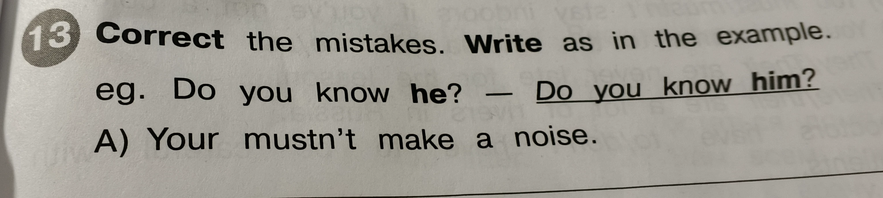 13 Correct the mistakes. Write as in the example. eg. Do you know he? — Do you know him? A) Your mustn't make a noise.