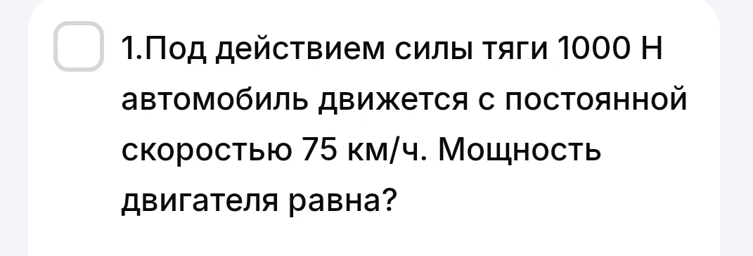 1.Под действием силы тяги 1000 Н автомобиль движется с постоянной скоростью 75 км/ч. Мощность двигателя равна?