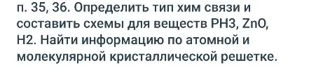 п. 35, 36. Определить тип хим связи и составить схемы для веществ PH3, ZnO, H2. Найти информацию по атомной и молекулярной кристаллической решетке.