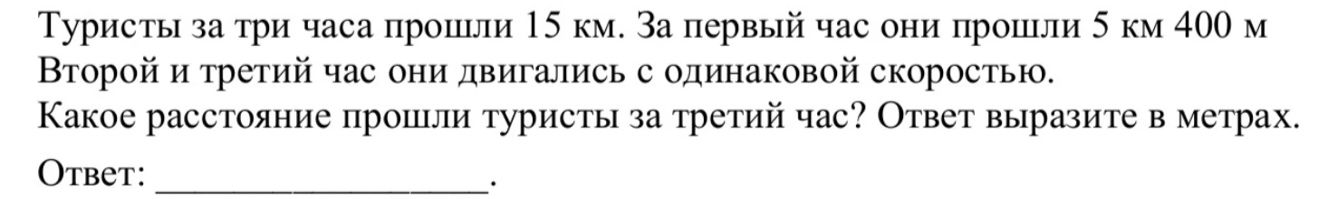 Туристы за три часа прошли 15 км. За первый час они прошли 5 км 400 м. Второй и третий час они двигались с одинаковой скоростью. Какое расстояние прошли туристы за третий час? Ответ выразите в метрах.
