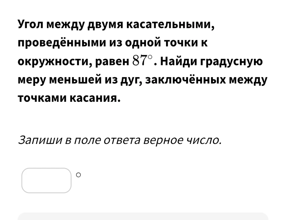 Угол между двумя касательными, проведёнными из одной точки к окружности, равен 87°. Найди градусную меру меньшей из дуг, заключённых между точками касания.