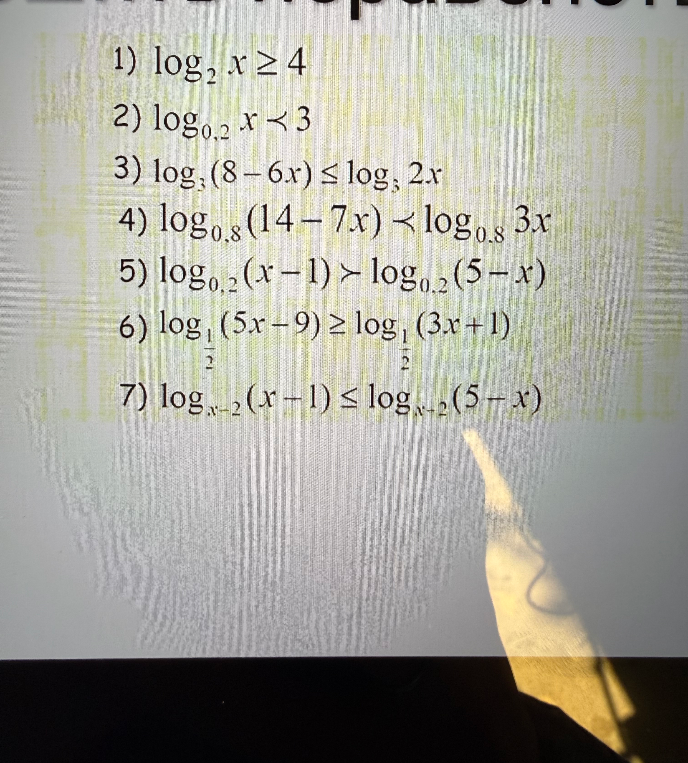 1) log2 x >= 4 2) log0.2 x < 3 3) log3 (8 - 6x) <= log3 2x 4) log0.8 (14 - 7x) < log0.8 3x 5) log0.2 (x - 1) > log0.2 (5 - x) 6) log1/2 (5x - 9) >= log1/2 (3x + 1) 7) logx-2 (x - 1) <= logx-2 (5 - x)