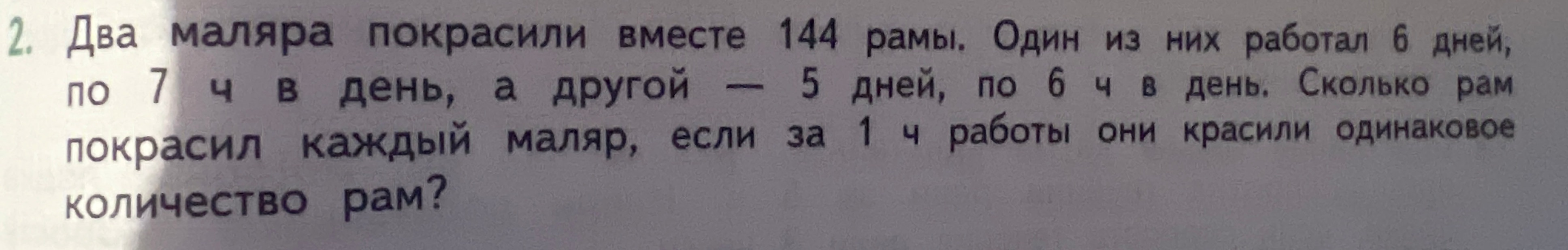 2. Два маляра покрасили вместе 144 рамы. Один из них работал 6 дней, по 7 ч в день, а другой — 5 дней, по 6 ч в день. Сколько рам покрасил каждый маляр, если за 1 ч работы они красили одинаковое количество рам?