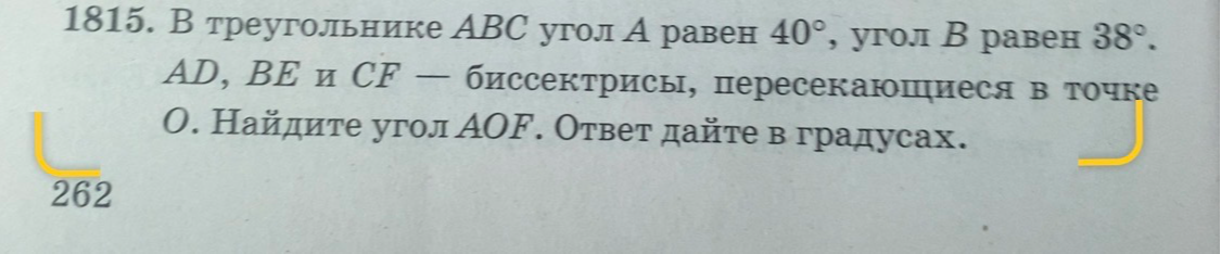 1815. В треугольнике ABC угол A равен 40°, угол B равен 38°. AD, BE и CF — биссектрисы, пересекающиеся в точке O. Найдите угол AOF. Ответ дайте в градусах.