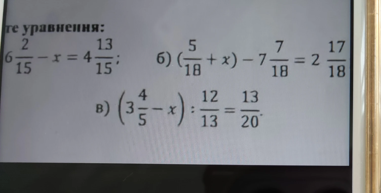 те уравнения: 6 2/15 - x = 4 13/15; б) (5/18 + x) - 7 7/18 = 2 17/18 в) (3 4/5 - x) : 12/13 = 13/20.