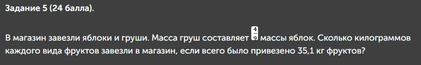 Задание 5 (24 балла). В магазин завезли яблоки и груши. Масса груш составляет 4/9 массы яблок. Сколько килограммов каждого вида фруктов завезли в магазин, если всего было привезено 35,1 кг фруктов?