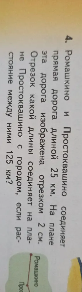 4. Ромашкино и Простоквашино соединяет прямая дорога длиной 25 км. На плане эта дорога изображена отрезком 2 см. Отрезок какой длины соединяет на плане Простоквашино с городом, если расстояние между ними 125 км?