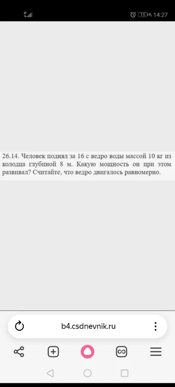 26.14. Человек поднял за 16 с ведро воды массой 10 кг из колодца глубиной 8 м. Какую мощность он при этом развивал? Считайте, что ведро двигалось равномерно.