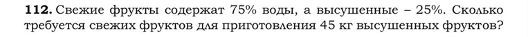 112. Свежие фрукты содержат 75% воды, а высушенные – 25%. Сколько требуется свежих фруктов для приготовления 45 кг высушенных фруктов?