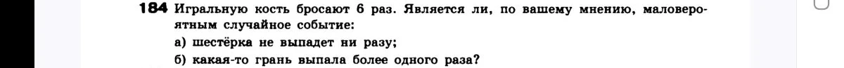 184 Игральную кость бросают 6 раз. Является ли, по вашему мнению, маловероятным случайное событие: а) шестёрка не выпадет ни разу; б) какая-то грань выпала более одного раза?