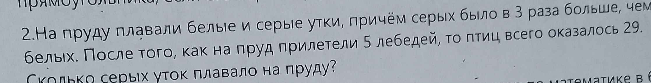 2.На пруду плавали белые и серые утки, причём серых было в 3 раза больше, чем белых. После того, как на пруд прилетели 5 лебедей, то птиц всего оказалось 29. Сколько серых уток плавало на пруду?