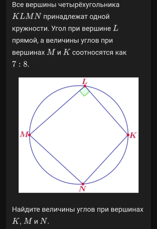 Все вершины четырёхугольника KLMN принадлежат одной окружности. Угол при вершине L прямой, а величины углов при вершинах M и K соотносятся как 7 : 8.