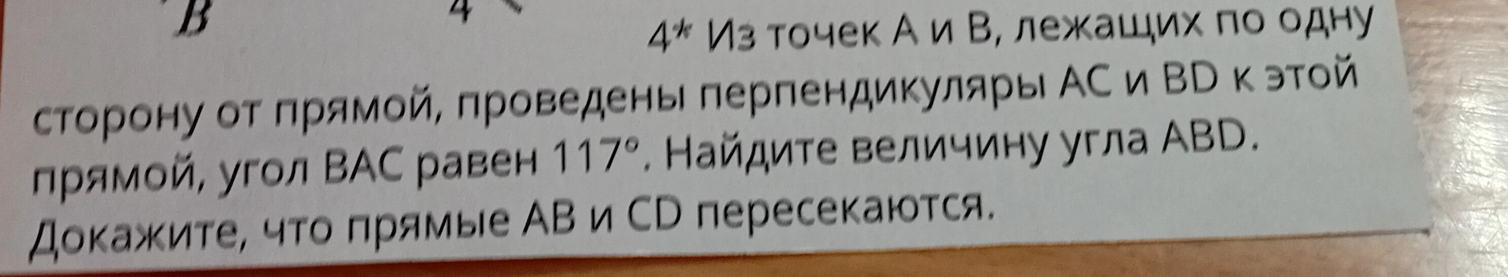 4* Из точек А и В, лежащих по одну сторону от прямой, проведены перпендикуляры АС и BD к этой прямой, угол ВАС равен 117°. Найдите величину угла ABD. Докажите, что прямые АВ и CD пересекаются.