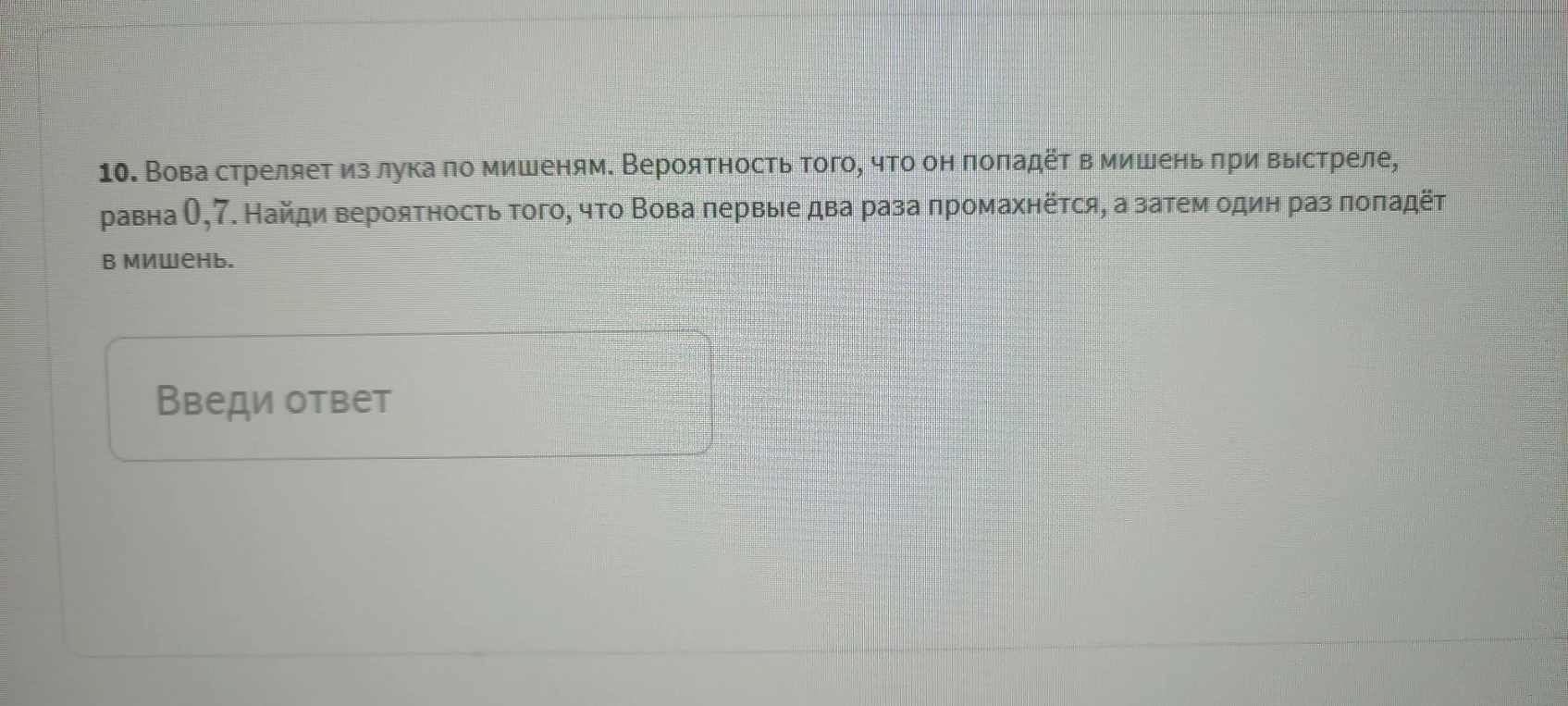 10. Вова стреляет из лука по мишеням. Вероятность того, что он попадёт в мишень при выстреле, равна 0,7. Найди вероятность того, что Вова первые два раза промахнётся, а затем один раз попадёт в мишень.