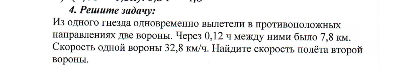 4. Решите задачу: Из одного гнезда одновременно вылетели в противоположных направлениях две вороны. Через 0,12 ч между ними было 7,8 км. Скорость одной вороны 32,8 км/ч. Найдите скорость полёта второй вороны.