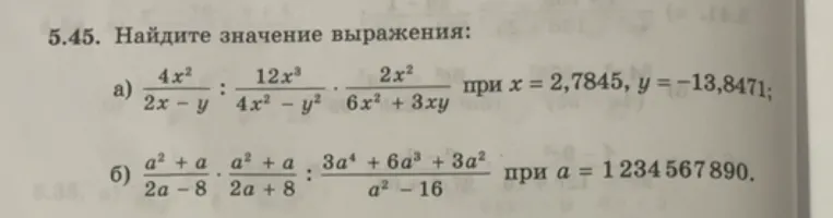 5.45. Найдите значение выражения: а) 4x^2/(2x - y) : 12x^3/(4x^2 - y^2) * 2x^2/(6x^2 + 3xy) при x = 2,7845, y = -13,8471; б) (a^2 + a)/(2a - 8) * (a^2 + a)/(2a + 8) : (3a^4 + 6a^3 + 3a^2)/(a^2 - 16) при a = 1 234 567 890.