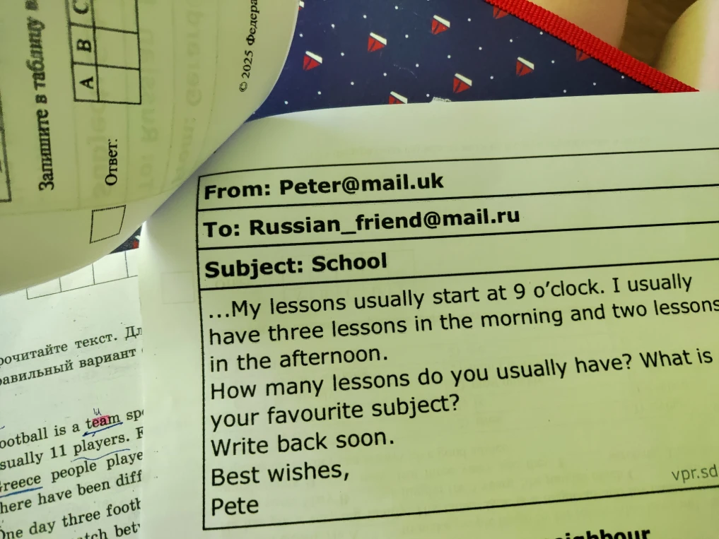 From: Peter@mail.uk To: Russian_friend@mail.ru Subject: School ...My lessons usually start at 9 o’clock. I usually have three lessons in the morning and two lessons in the afternoon. How many lessons do you usually have? What is your favourite subject? Write back soon. Best wishes, Pete