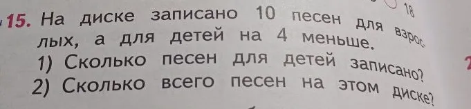 15. На диске записано 10 песен для взрослых, а для детей на 4 меньше. 1) Сколько песен для детей записано? 2) Сколько всего песен на этом диске?