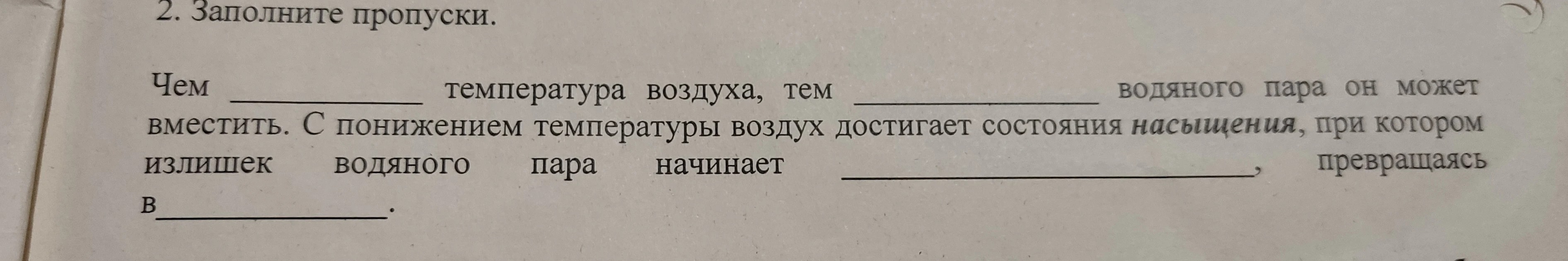 2. Заполните пропуски. Чем ________ температура воздуха, тем ________ водяного пара он может вместить. С понижением температуры воздух достигает состояния насыщения, при котором излишек водяного пара начинает ________, превращаясь в ________.