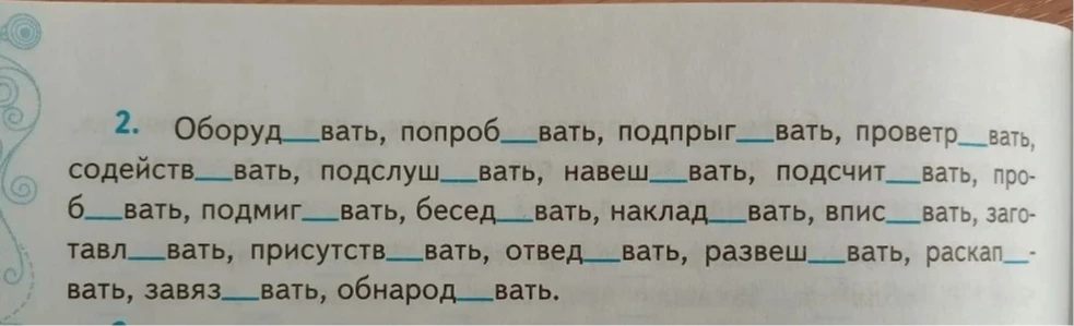 2. Оборуд___вать, попроб___вать, подпрыг___вать, проветр___вать, содейств___вать, подслуш___вать, навеш___вать, подсчит___вать, про- б___вать, подмиг___вать, бесед___вать, наклад___вать, впис___вать, заго- тавл___вать, присутств___вать, отвед___вать, развеш___вать, раскап___- вать, завяз___вать, обнарод___вать.