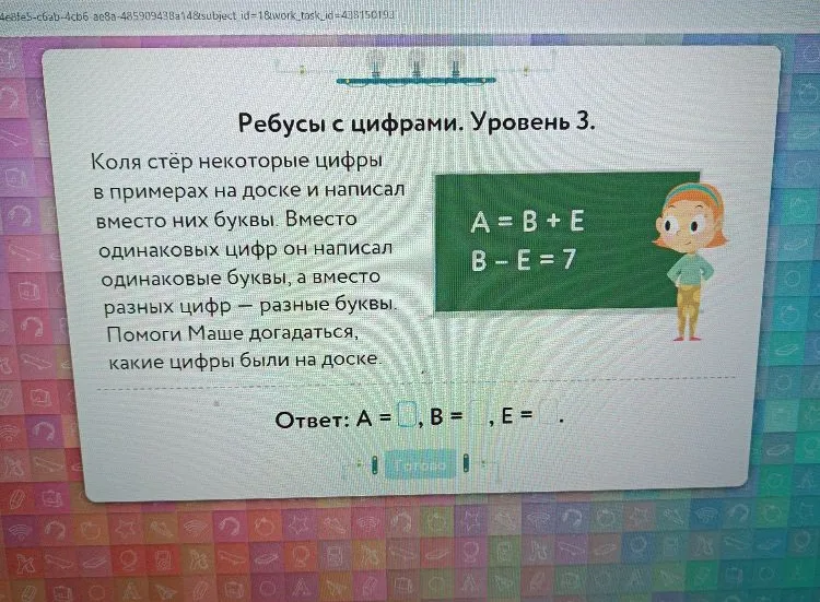 Коля стёр некоторые цифры в примерах на доске и написал вместо них буквы. Помоги Маше догадаться, какие цифры были на доске. A = B + E, B - E = 7.