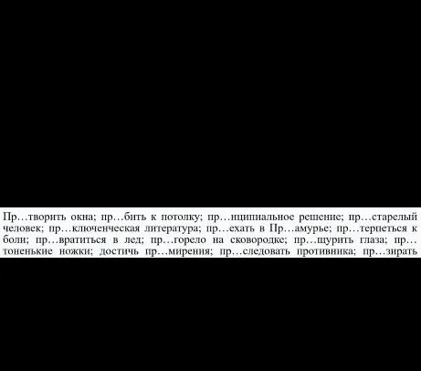 Пр...творить окна; пр...бить к потолку; пр...нципиальное решение; пр...старелый человек; пр...ключенческая литература; пр...ехать в Пр...амурье; пр...терпеться к боли; пр...вратиться в лед; пр...горело на сковородке; пр...щурить глаза; пр...тоненькие ножки; достичь пр...мирения; пр...следовать противника; пр...зирать