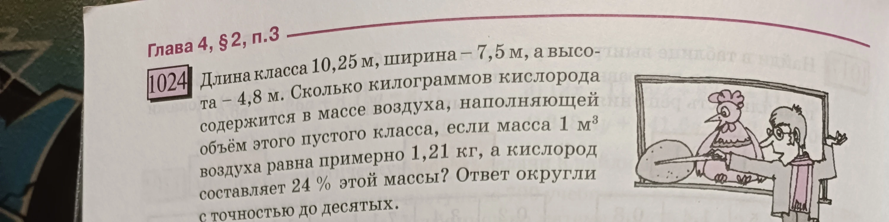 1024 Длина класса 10,25 м, ширина - 7,5 м, а высота - 4,8 м. Сколько килограммов кислорода содержится в массе воздуха, наполняющей объём этого пустого класса, если масса 1 м3 воздуха равна примерно 1,21 кг, а кислород составляет 24% этой массы? Ответ округли с точностью до десятых.