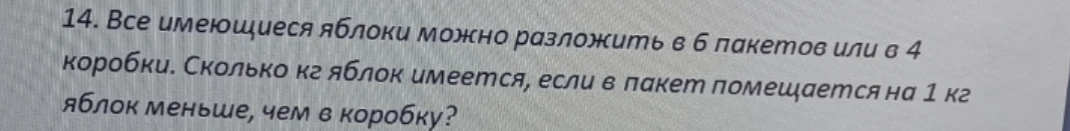 14. Все имеющиеся яблоки можно разложить в 6 пакетов или в 4 коробки. Сколько кг яблок имеется, если в пакет помещается на 1 кг яблок меньше, чем в коробку?