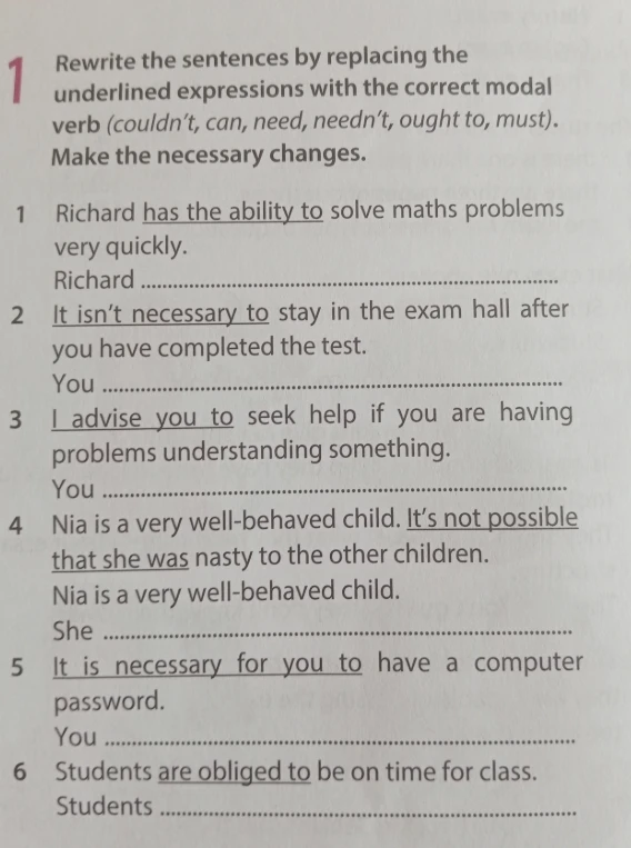 Rewrite the sentences by replacing the underlined expressions with the correct modal verb (couldn't, can, need, needn't, ought to, must).