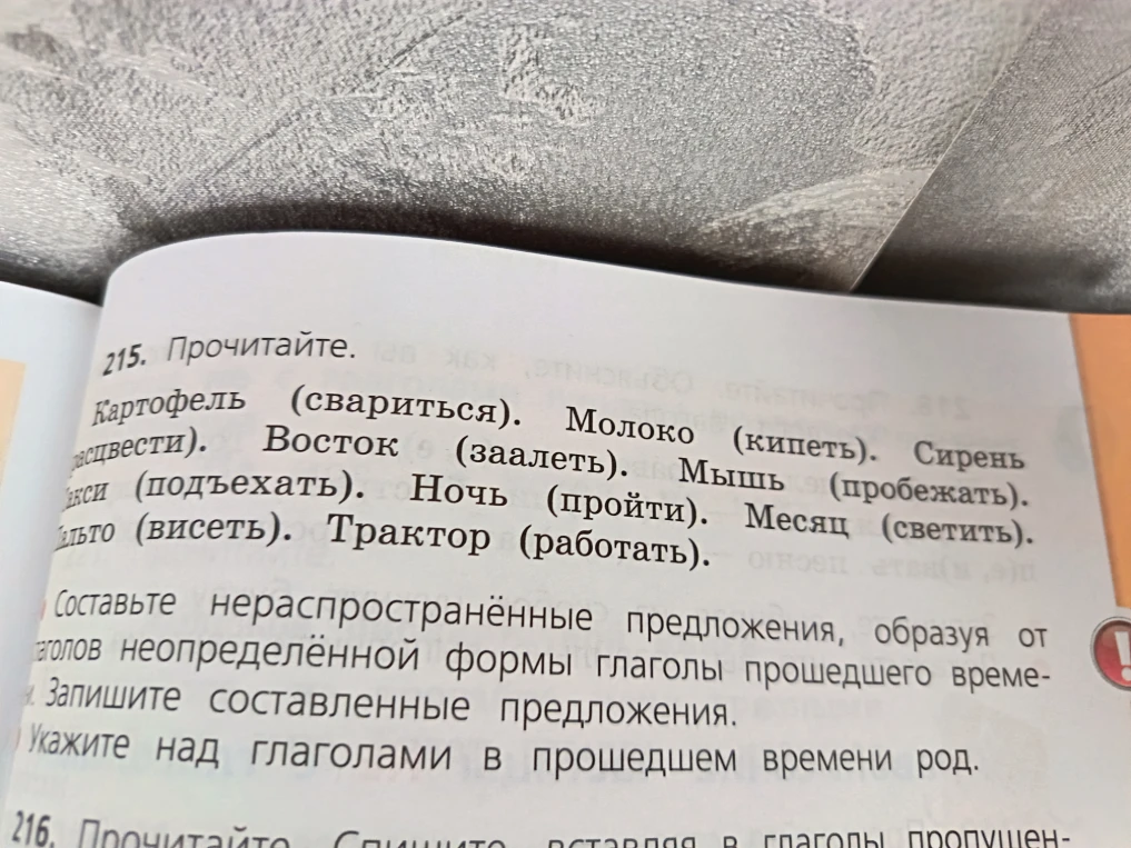 215. Прочитайте. Картофель (свариться). Молоко (кипеть). Сирень (расцвети). Восток (заалеть). Мышь (пробежать). Такси (подъехать). Ночь (пройти). Месяц (светить). Пальто (висеть). Трактор (работать). Составьте нераспространённые предложения, образуя от глаголов неопределённой формы глаголы прошедшего времени. Запишите составленные предложения. Укажите над глаголами в прошедшем времени род.