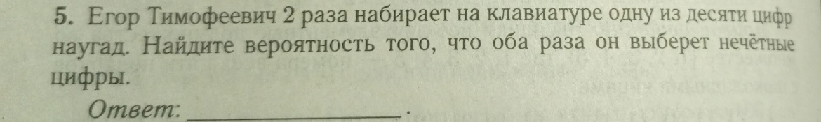 5. Егор Тимофеевич 2 раза набирает на клавиатуре одну из десяти цифр наугад. Найдите вероятность того, что оба раза он выберет нечётные цифры.